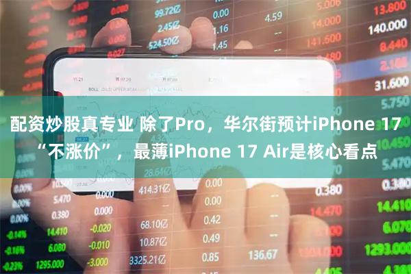 配资炒股真专业 除了Pro，华尔街预计iPhone 17“不涨价”，最薄iPhone 17 Air是核心看点
