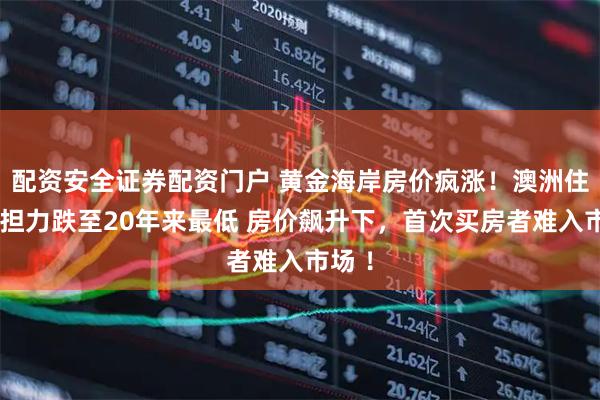 配资安全证券配资门户 黄金海岸房价疯涨！澳洲住房负担力跌至20年来最低 房价飙升下，首次买房者难入市场 ！