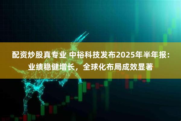 配资炒股真专业 中裕科技发布2025年半年报：业绩稳健增长，全球化布局成效显著