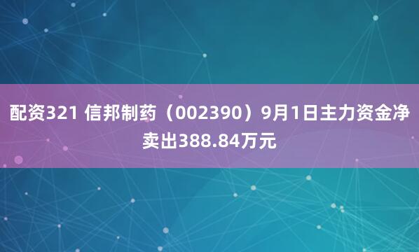 配资321 信邦制药（002390）9月1日主力资金净卖出388.84万元