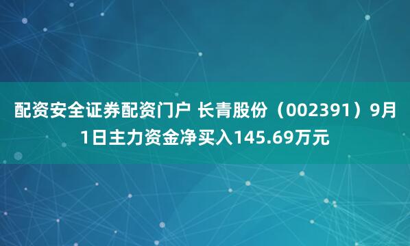 配资安全证券配资门户 长青股份（002391）9月1日主力资金净买入145.69万元