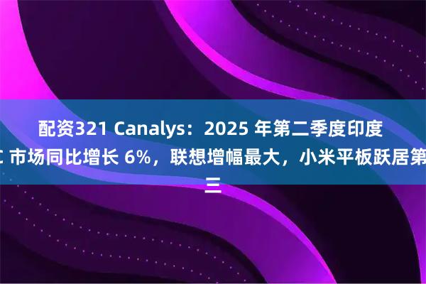 配资321 Canalys：2025 年第二季度印度 PC 市场同比增长 6%，联想增幅最大，小米平板跃居第三