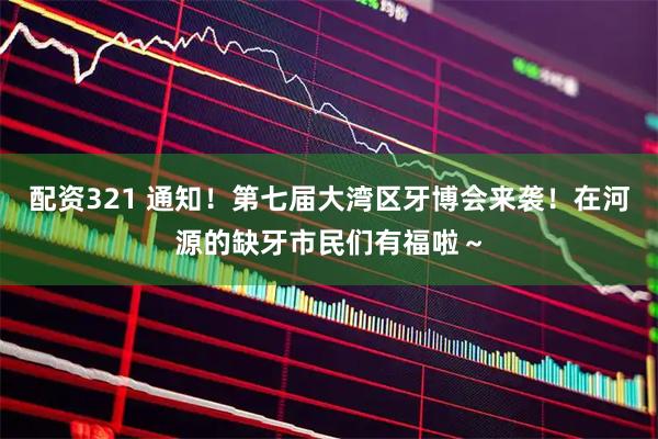 配资321 通知！第七届大湾区牙博会来袭！在河源的缺牙市民们有福啦～