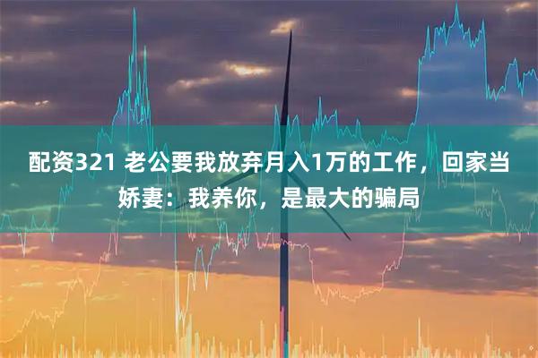 配资321 老公要我放弃月入1万的工作，回家当娇妻：我养你，是最大的骗局