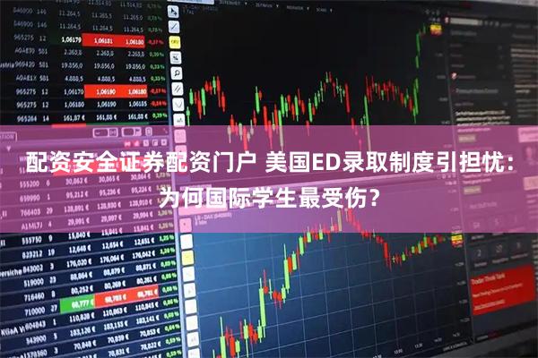 配资安全证券配资门户 美国ED录取制度引担忧：为何国际学生最受伤？