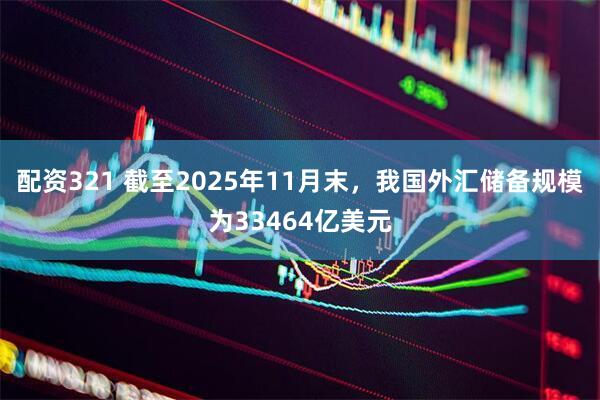 配资321 截至2025年11月末，我国外汇储备规模为33464亿美元