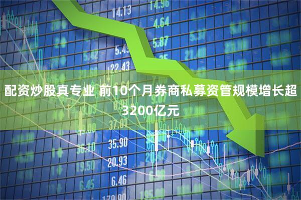 配资炒股真专业 前10个月券商私募资管规模增长超3200亿元