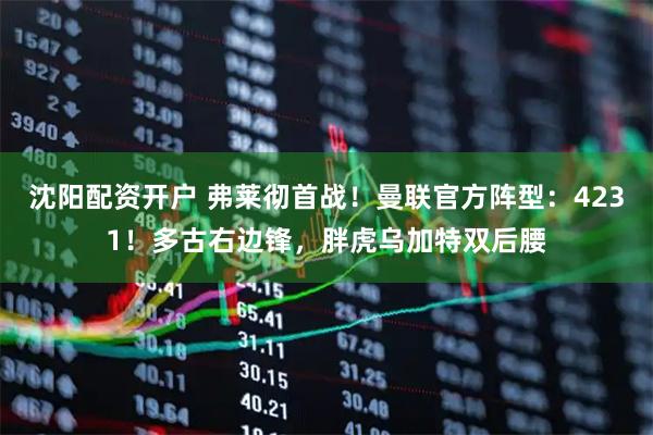 沈阳配资开户 弗莱彻首战！曼联官方阵型：4231！多古右边锋，胖虎乌加特双后腰