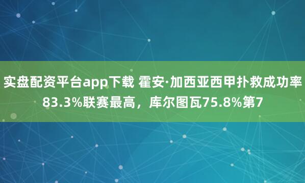 实盘配资平台app下载 霍安·加西亚西甲扑救成功率83.3%联赛最高，库尔图瓦75.8%第7