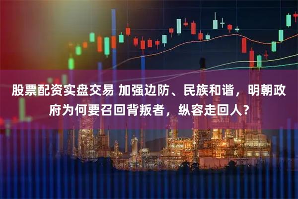 股票配资实盘交易 加强边防、民族和谐，明朝政府为何要召回背叛者，纵容走回人？