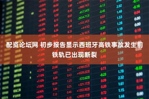 配资论坛网 初步报告显示西班牙高铁事故发生前铁轨已出现断裂