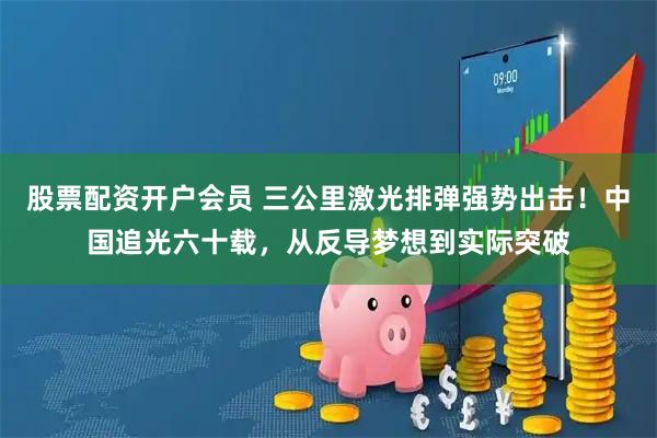 股票配资开户会员 三公里激光排弹强势出击！中国追光六十载，从反导梦想到实际突破