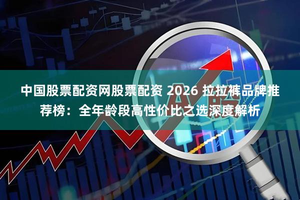 中国股票配资网股票配资 2026 拉拉裤品牌推荐榜：全年龄段高性价比之选深度解析
