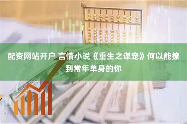 配资网站开户 言情小说《重生之谋宠》何以能撩到常年单身的你