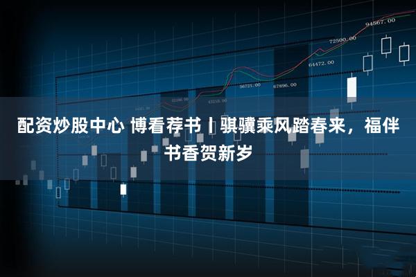 配资炒股中心 博看荐书丨骐骥乘风踏春来，福伴书香贺新岁