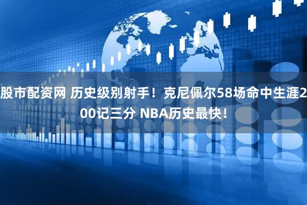 股市配资网 历史级别射手！克尼佩尔58场命中生涯200记三分 NBA历史最快！