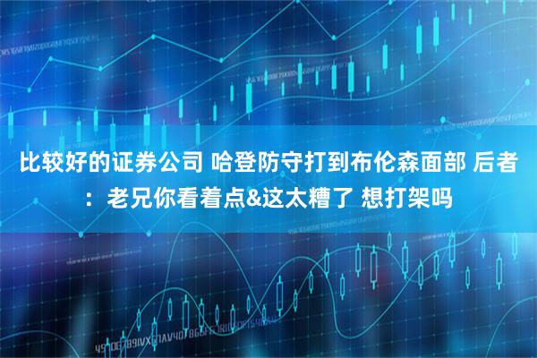 比较好的证券公司 哈登防守打到布伦森面部 后者：老兄你看着点&这太糟了 想打架吗