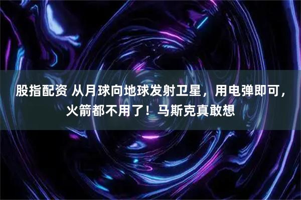 股指配资 从月球向地球发射卫星，用电弹即可，火箭都不用了！马斯克真敢想