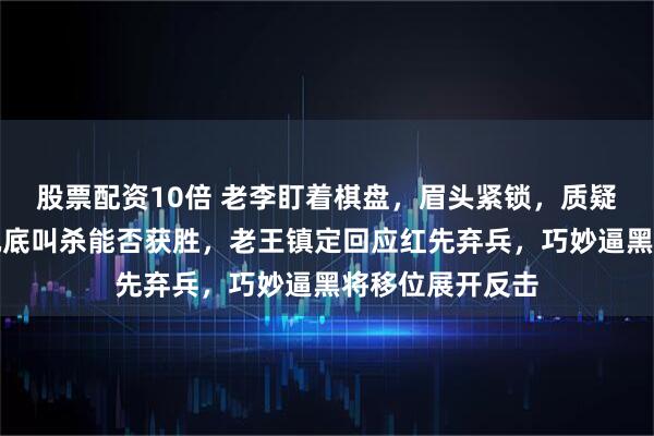 股票配资10倍 老李盯着棋盘，眉头紧锁，质疑红方子少黑车沉底叫杀能否获胜，老王镇定回应红先弃兵，巧妙逼黑将移位展开反击