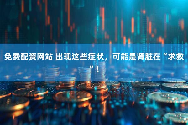 免费配资网站 出现这些症状，可能是肾脏在“求救”！