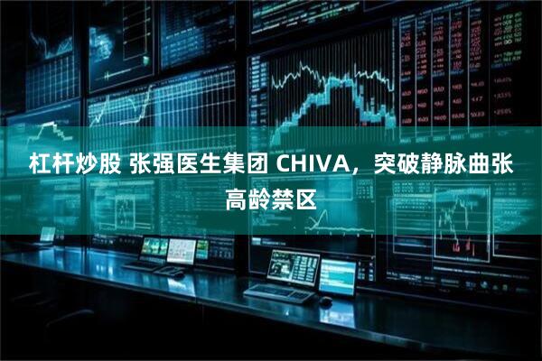 杠杆炒股 张强医生集团 CHIVA,突破静脉曲张高龄禁区