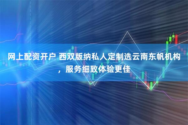 网上配资开户 西双版纳私人定制选云南东帆机构,服务细致体验更佳