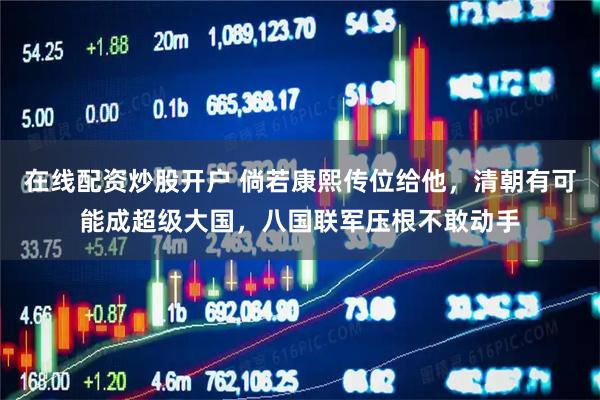 在线配资炒股开户 倘若康熙传位给他,清朝有可能成超级大国,八国联军压根不敢动手