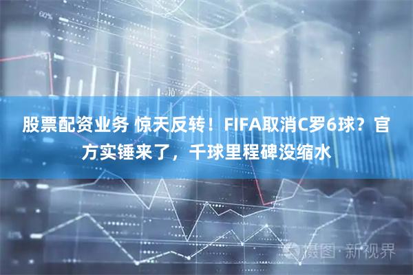 股票配资业务 惊天反转!FIFA取消C罗6球?官方实锤来了,千球里程碑没缩水