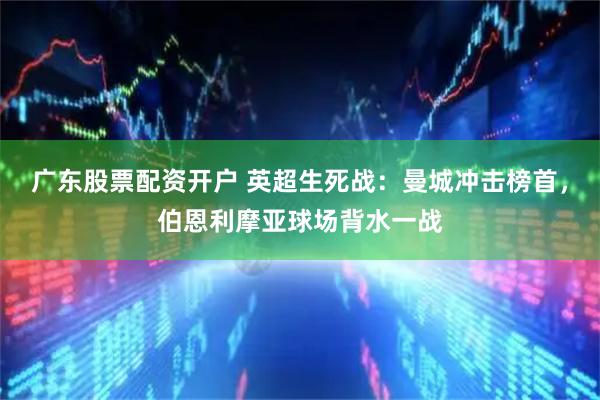 广东股票配资开户 英超生死战：曼城冲击榜首，伯恩利摩亚球场背水一战