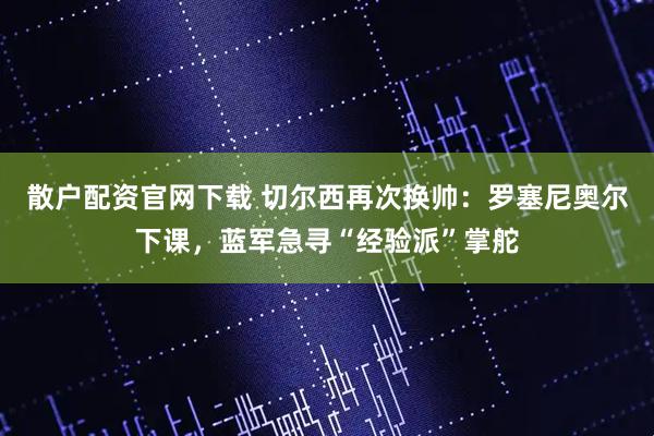 散户配资官网下载 切尔西再次换帅：罗塞尼奥尔下课，蓝军急寻“经验派”掌舵