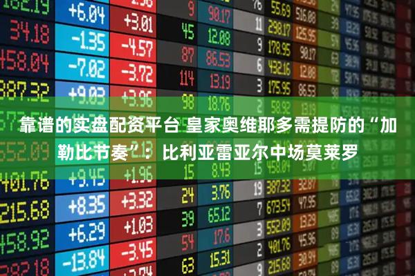 靠谱的实盘配资平台 皇家奥维耶多需提防的“加勒比节奏”：比利亚雷亚尔中场莫莱罗