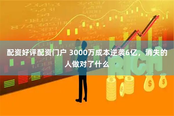 配资好评配资门户 3000万成本逆袭6亿，消失的人做对了什么