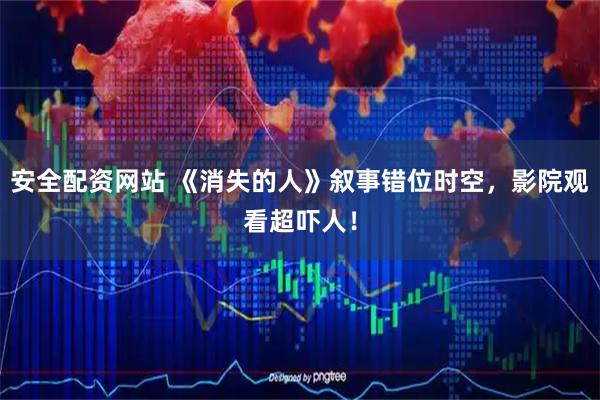 安全配资网站 《消失的人》叙事错位时空，影院观看超吓人！