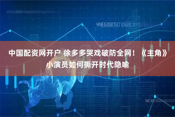 中国配资网开户 徐多多哭戏破防全网！《主角》小演员如何撕开时代隐喻