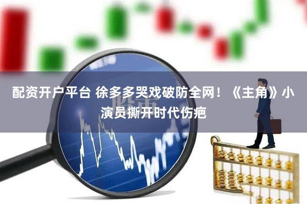配资开户平台 徐多多哭戏破防全网！《主角》小演员撕开时代伤疤