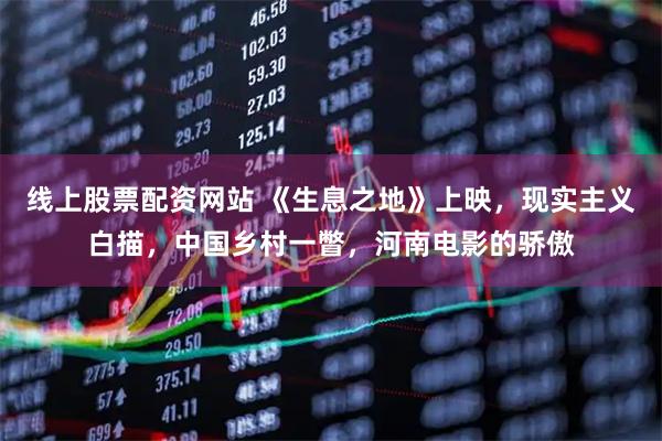 线上股票配资网站 《生息之地》上映，现实主义白描，中国乡村一瞥，河南电影的骄傲