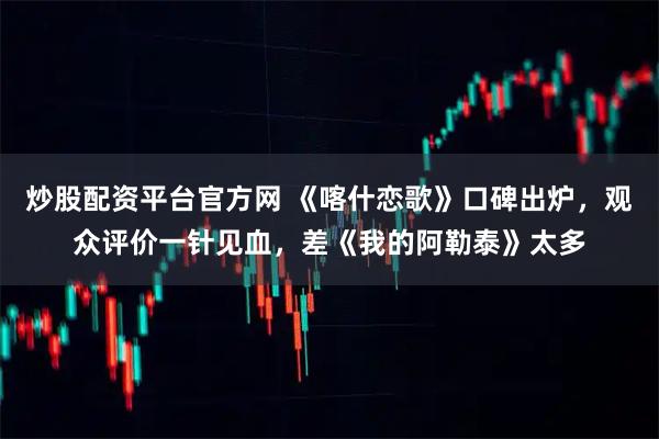 炒股配资平台官方网 《喀什恋歌》口碑出炉，观众评价一针见血，差《我的阿勒泰》太多