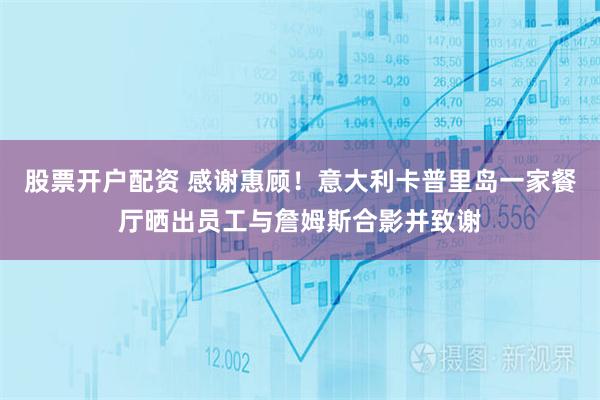 股票开户配资 感谢惠顾！意大利卡普里岛一家餐厅晒出员工与詹姆斯合影并致谢
