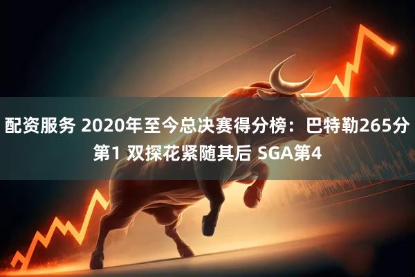 配资服务 2020年至今总决赛得分榜：巴特勒265分第1 双探花紧随其后 SGA第4