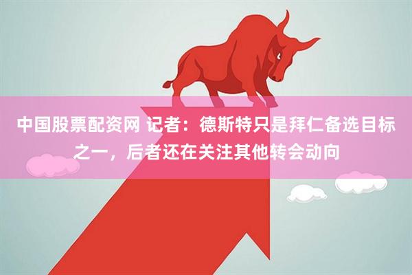 中国股票配资网 记者：德斯特只是拜仁备选目标之一，后者还在关注其他转会动向