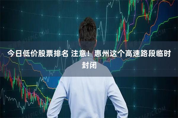 今日低价股票排名 注意！惠州这个高速路段临时封闭