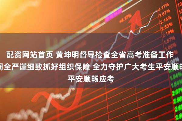 配资网站首页 黄坤明督导检查全省高考准备工作 周密周全严谨细致抓好组织保障 全力守护广大考生平安顺畅应考