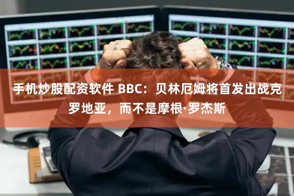 手机炒股配资软件 BBC：贝林厄姆将首发出战克罗地亚，而不是摩根·罗杰斯