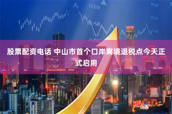 股票配资电话 中山市首个口岸离境退税点今天正式启用
