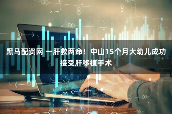 黑马配资网 一肝救两命！中山15个月大幼儿成功接受肝移植手术