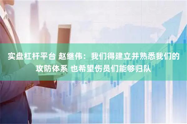 实盘杠杆平台 赵继伟：我们得建立并熟悉我们的攻防体系 也希望伤员们能够归队