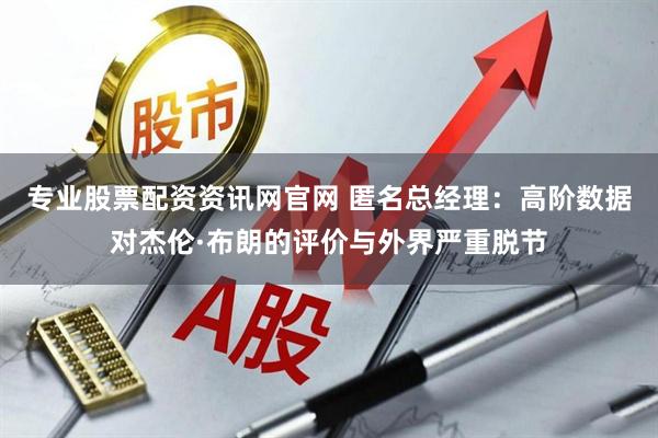 专业股票配资资讯网官网 匿名总经理：高阶数据对杰伦·布朗的评价与外界严重脱节