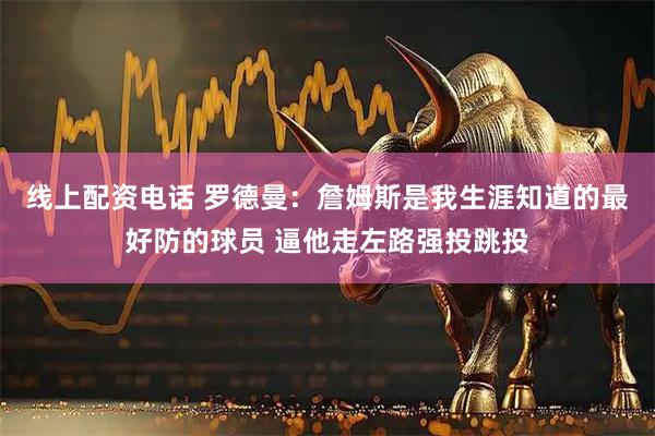 线上配资电话 罗德曼：詹姆斯是我生涯知道的最好防的球员 逼他走左路强投跳投