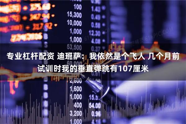 专业杠杆配资 迪班萨：我依然是个飞人 几个月前试训时我的垂直弹跳有107厘米