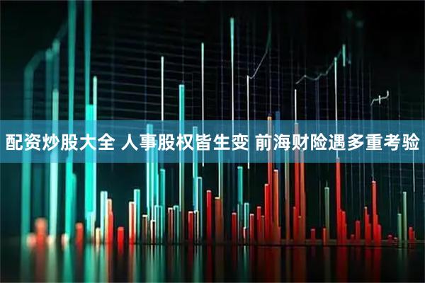 配资炒股大全 人事股权皆生变 前海财险遇多重考验